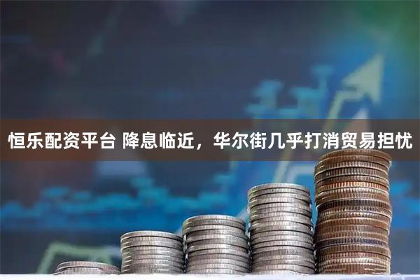 恒乐配资平台 降息临近,华尔街几乎打消贸易担忧