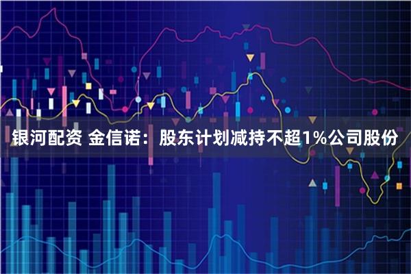 银河配资 金信诺：股东计划减持不超1%公司股份