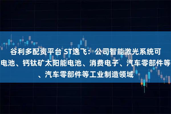 谷利多配资平台 ST逸飞：公司智能激光系统可应用于新能源电池、钙钛矿太阳能电池、消费电子、汽车零部件等工业制造领域