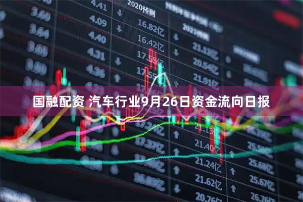 国融配资 汽车行业9月26日资金流向日报