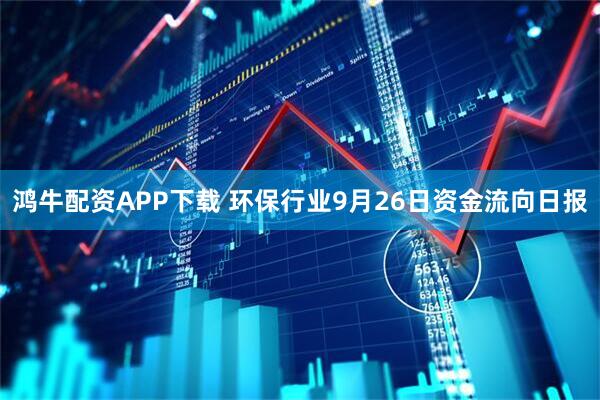 鸿牛配资APP下载 环保行业9月26日资金流向日报