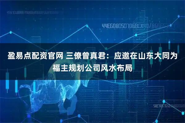 盈易点配资官网 三僚曾真君：应邀在山东大同为福主规划公司风水布局