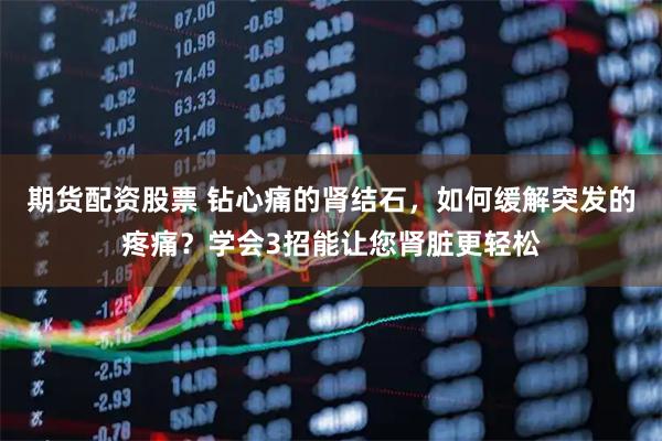 期货配资股票 钻心痛的肾结石，如何缓解突发的疼痛？学会3招能让您肾脏更轻松