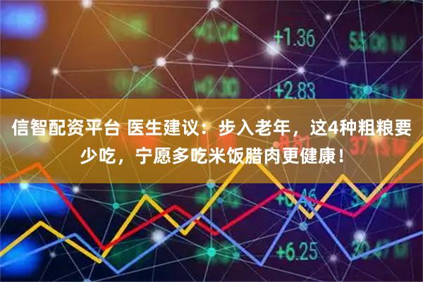 信智配资平台 医生建议：步入老年，这4种粗粮要少吃，宁愿多吃米饭腊肉更健康！