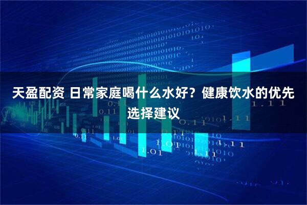 天盈配资 日常家庭喝什么水好？健康饮水的优先选择建议