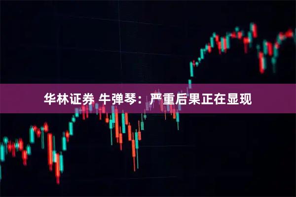 华林证券 牛弹琴：严重后果正在显现