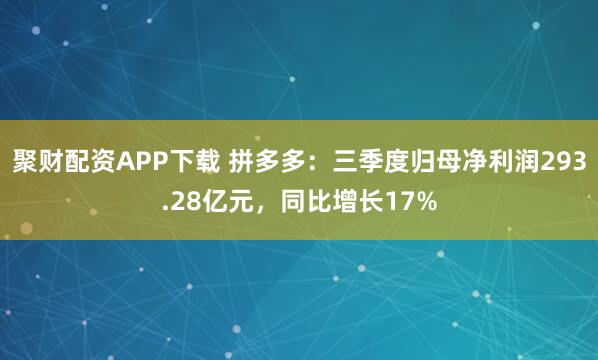 聚财配资APP下载 拼多多：三季度归母净利润293.28亿元，同比增长17%