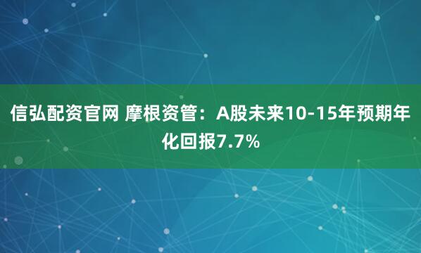 信弘配资官网 摩根资管:A股未来10-15年预期年化回报7.7%