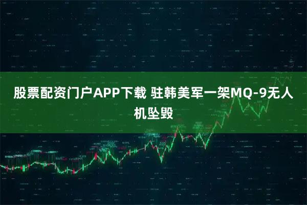 股票配资门户APP下载 驻韩美军一架MQ-9无人机坠毁