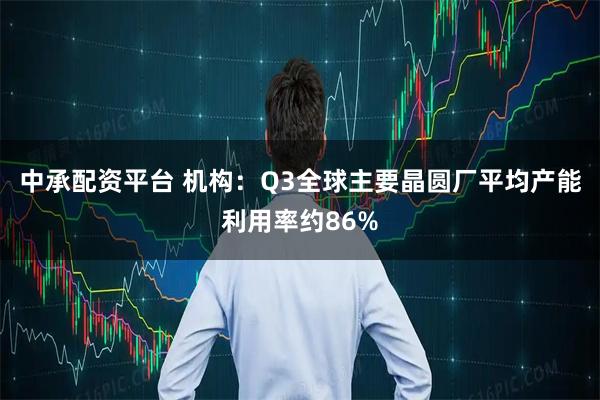 中承配资平台 机构：Q3全球主要晶圆厂平均产能利用率约86%