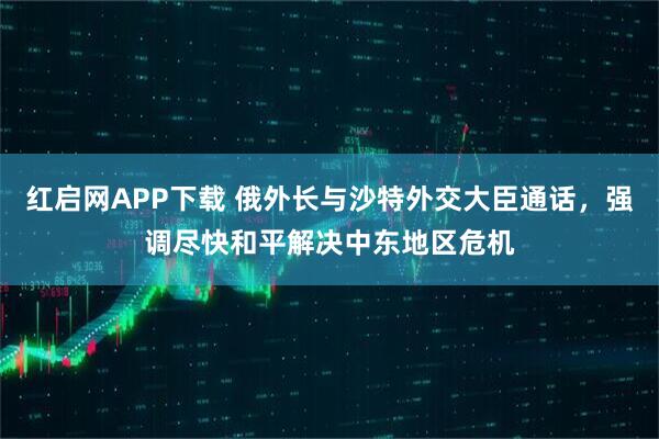 红启网APP下载 俄外长与沙特外交大臣通话，强调尽快和平解决中东地区危机