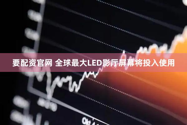 要配资官网 全球最大LED影厅屏幕将投入使用
