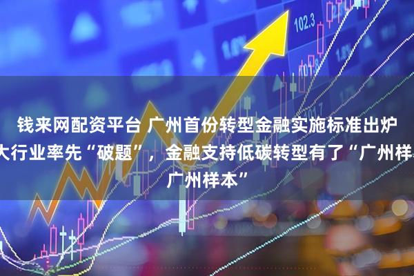 钱来网配资平台 广州首份转型金融实施标准出炉三大行业率先“破题”，金融支持低碳转型有了“广州样本”