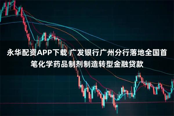 永华配资APP下载 广发银行广州分行落地全国首笔化学药品制剂制造转型金融贷款