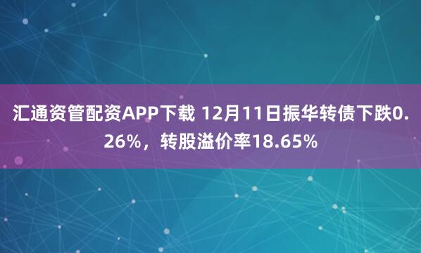 汇通资管配资APP下载 12月11日振华转债下跌0.26%,转股溢价率18.65%