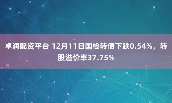 卓润配资平台 12月11日国检转债下跌0.54%，转股溢价率37.75%