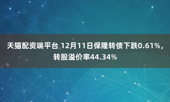 天猫配资端平台 12月11日保隆转债下跌0.61%，转股溢价率44.34%