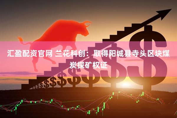 汇盈配资官网 兰花科创：取得阳城县寺头区块煤炭探矿权证