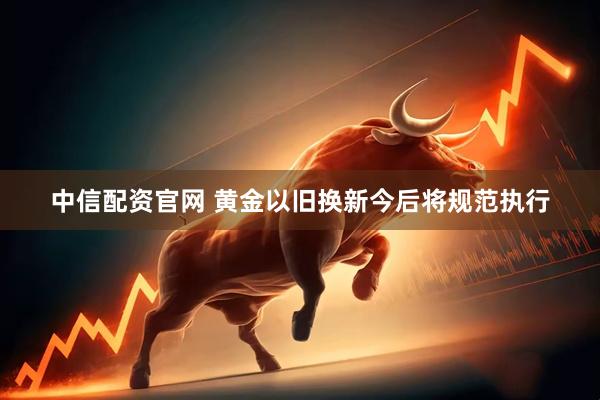 中信配资官网 黄金以旧换新今后将规范执行