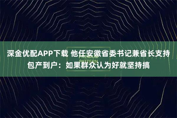 深金优配APP下载 他任安徽省委书记兼省长支持包产到户:如果群众认为好就坚持搞