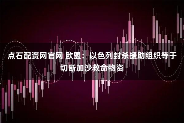 点石配资网官网 欧盟:以色列封杀援助组织等于切断加沙救命物资