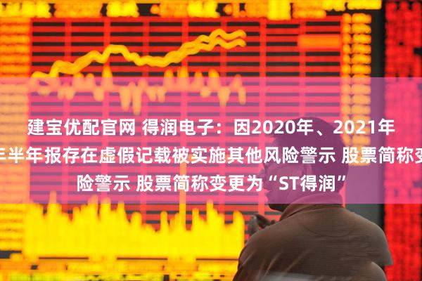 建宝优配官网 得润电子：因2020年、2021年年报以及2022年半年报存在虚假记载被实施其他风险警示 股票简称变更为“ST得润”