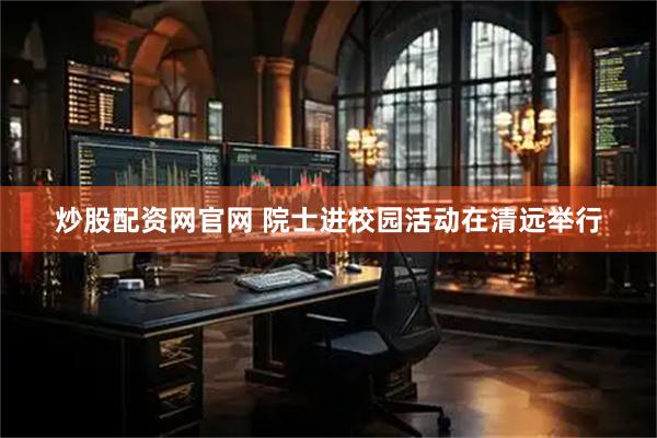 炒股配资网官网 院士进校园活动在清远举行
