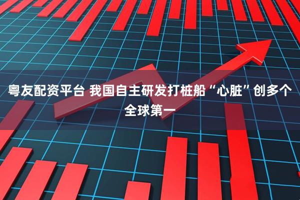 粤友配资平台 我国自主研发打桩船“心脏”创多个全球第一