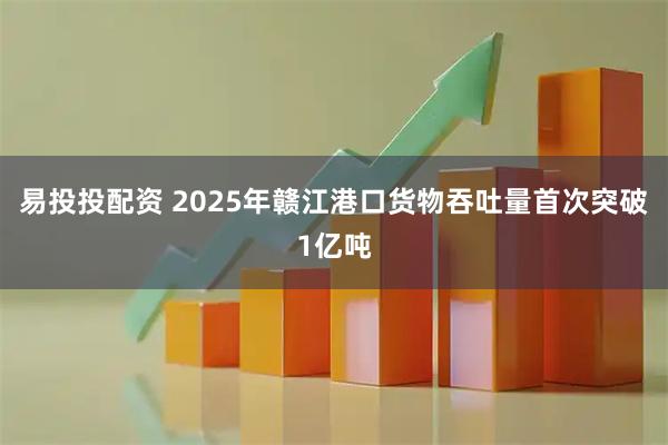 易投投配资 2025年赣江港口货物吞吐量首次突破1亿吨