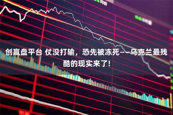创赢盘平台 仗没打输，恐先被冻死——乌克兰最残酷的现实来了!