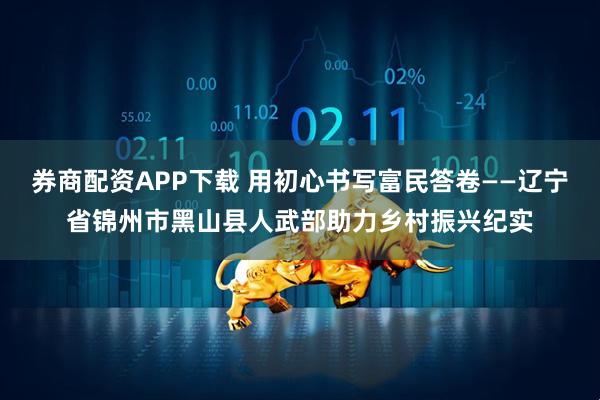 券商配资APP下载 用初心书写富民答卷——辽宁省锦州市黑山县人武部助力乡村振兴纪实
