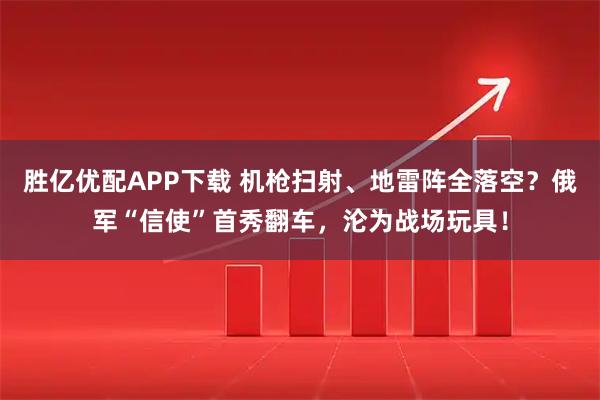 胜亿优配APP下载 机枪扫射、地雷阵全落空？俄军“信使”首秀翻车，沦为战场玩具！