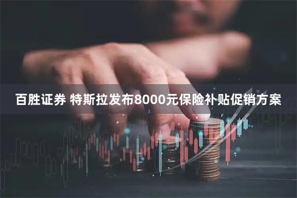 百胜证券 特斯拉发布8000元保险补贴促销方案