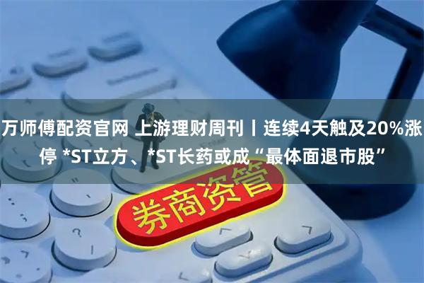 万师傅配资官网 上游理财周刊丨连续4天触及20%涨停 *ST立方、*ST长药或成“最体面退市股”