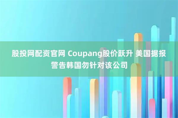 股投网配资官网 Coupang股价跃升 美国据报警告韩国勿针对该公司