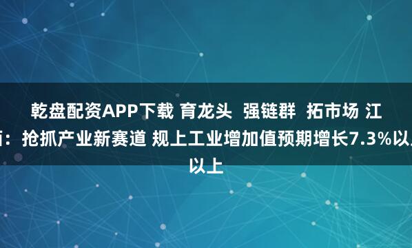 乾盘配资APP下载 育龙头  强链群  拓市场 江西：抢抓产业新赛道 规上工业增加值预期增长7.3%以上