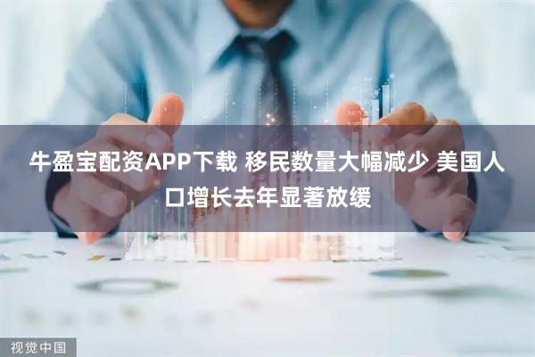 牛盈宝配资APP下载 移民数量大幅减少 美国人口增长去年显著放缓