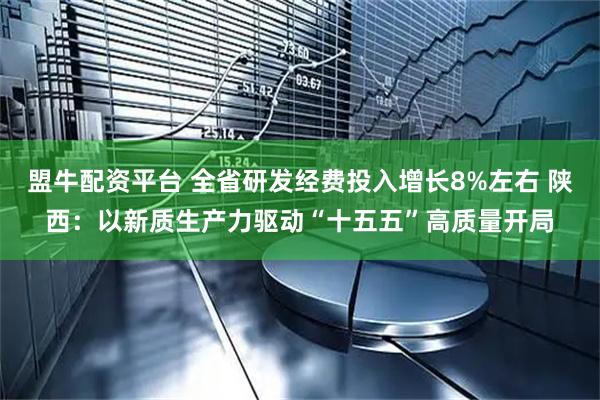 盟牛配资平台 全省研发经费投入增长8%左右 陕西：以新质生产力驱动“十五五”高质量开局