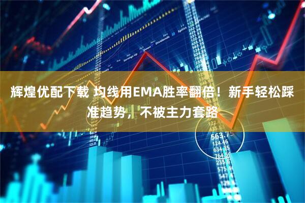 辉煌优配下载 均线用EMA胜率翻倍！新手轻松踩准趋势，不被主力套路