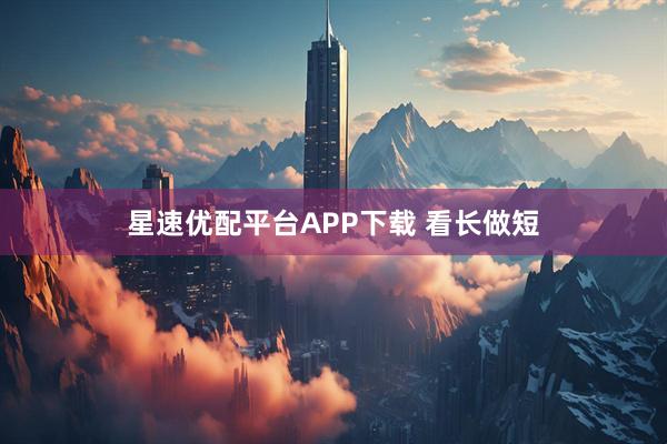 星速优配平台APP下载 看长做短