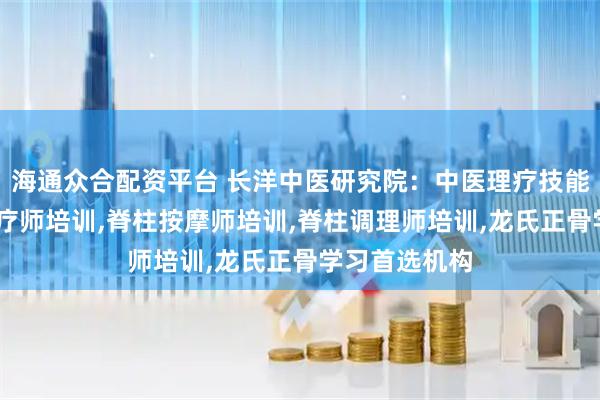海通众合配资平台 长洋中医研究院：中医理疗技能培训,康复理疗师培训,脊柱按摩师培训,脊柱调理师培训,龙氏正骨学习首选机构