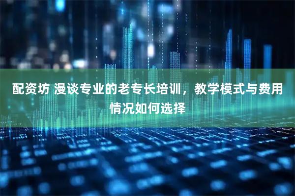 配资坊 漫谈专业的老专长培训，教学模式与费用情况如何选择