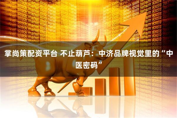 掌尚策配资平台 不止葫芦：中济品牌视觉里的“中医密码”