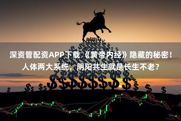 深资管配资APP下载 《黄帝内经》隐藏的秘密！人体两大系统，阴阳共生就是长生不老？