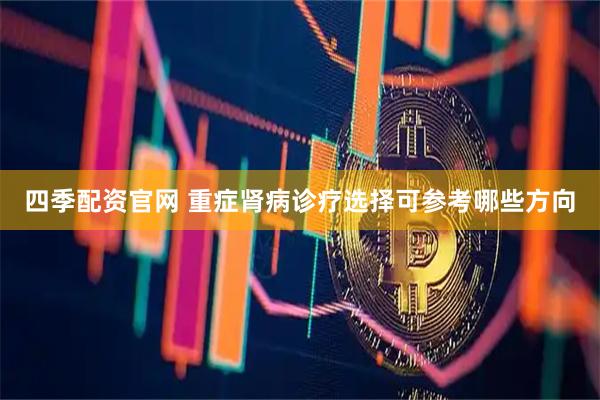 四季配资官网 重症肾病诊疗选择可参考哪些方向