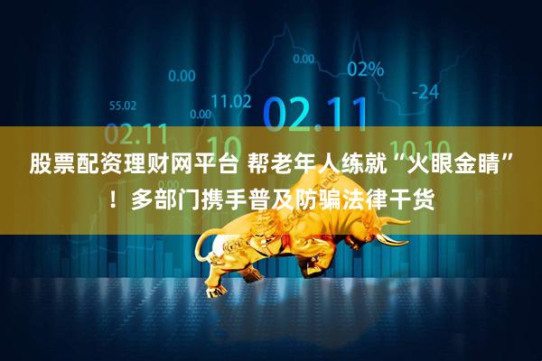 股票配资理财网平台 帮老年人练就“火眼金睛”！多部门携手普及防骗法律干货